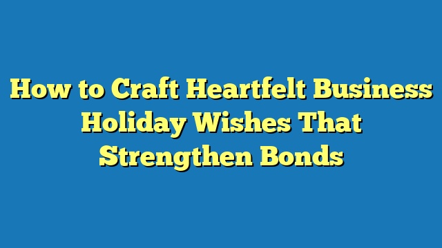 How to Craft Heartfelt Business Holiday Wishes That Strengthen Bonds