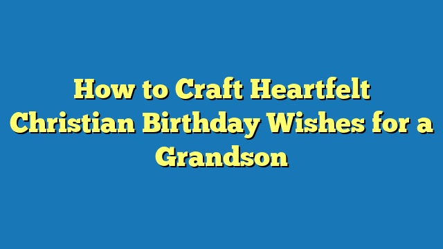 How to Craft Heartfelt Christian Birthday Wishes for a Grandson