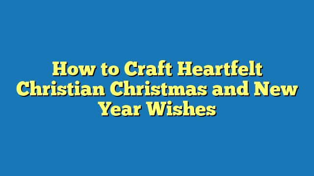 How to Craft Heartfelt Christian Christmas and New Year Wishes