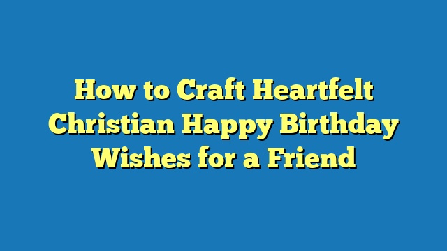 How to Craft Heartfelt Christian Happy Birthday Wishes for a Friend