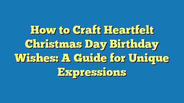 How to Craft Heartfelt Christmas Day Birthday Wishes: A Guide for Unique Expressions