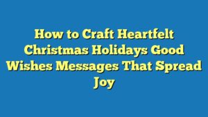 How to Craft Heartfelt Christmas Holidays Good Wishes Messages That Spread Joy