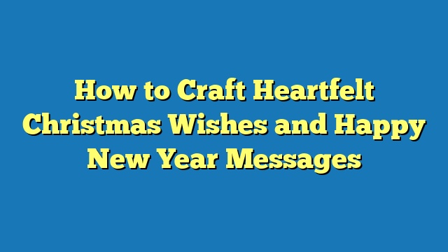 How to Craft Heartfelt Christmas Wishes and Happy New Year Messages