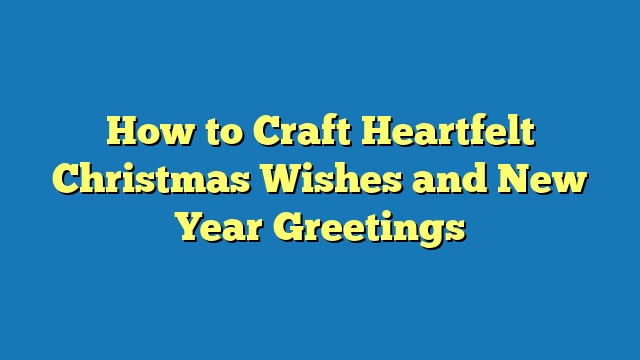 How to Craft Heartfelt Christmas Wishes and New Year Greetings