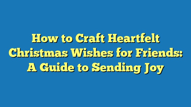 How to Craft Heartfelt Christmas Wishes for Friends: A Guide to Sending Joy