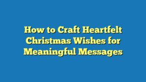 How to Craft Heartfelt Christmas Wishes for Meaningful Messages