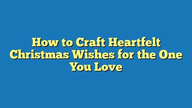 How to Craft Heartfelt Christmas Wishes for the One You Love