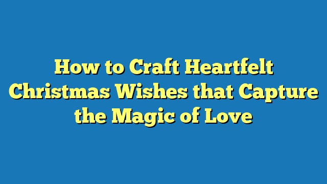 How to Craft Heartfelt Christmas Wishes that Capture the Magic of Love