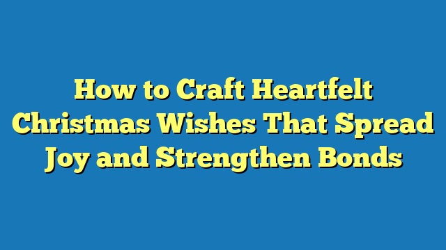 How to Craft Heartfelt Christmas Wishes That Spread Joy and Strengthen Bonds