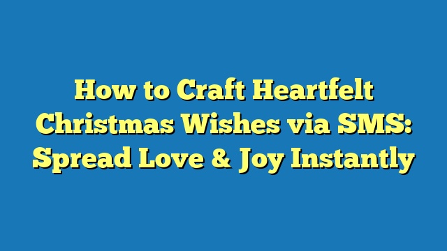 How to Craft Heartfelt Christmas Wishes via SMS: Spread Love & Joy Instantly