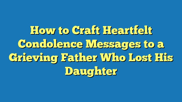 How to Craft Heartfelt Condolence Messages to a Grieving Father Who Lost His Daughter