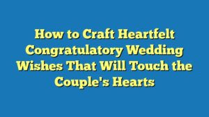 How to Craft Heartfelt Congratulatory Wedding Wishes That Will Touch the Couple's Hearts