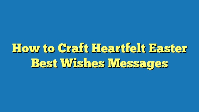 How to Craft Heartfelt Easter Best Wishes Messages