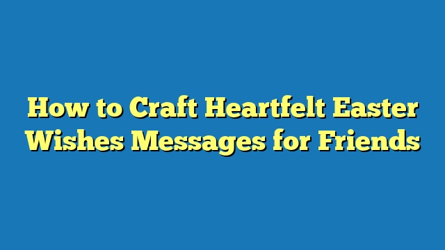 How to Craft Heartfelt Easter Wishes Messages for Friends