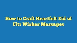 How to Craft Heartfelt Eid ul Fitr Wishes Messages