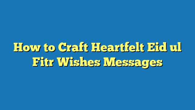 How to Craft Heartfelt Eid ul Fitr Wishes Messages
