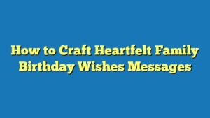 How to Craft Heartfelt Family Birthday Wishes Messages
