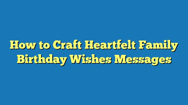 How to Craft Heartfelt Family Birthday Wishes Messages