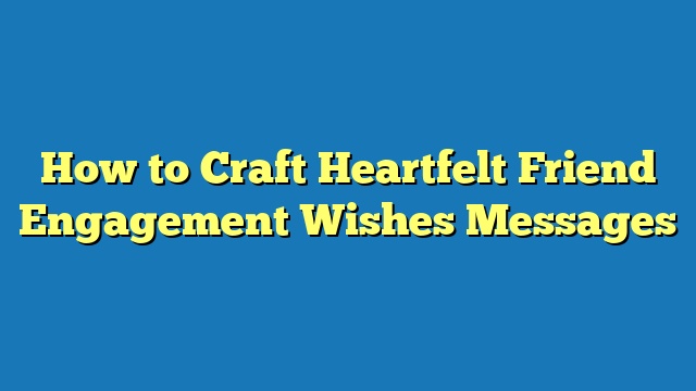 How to Craft Heartfelt Friend Engagement Wishes Messages