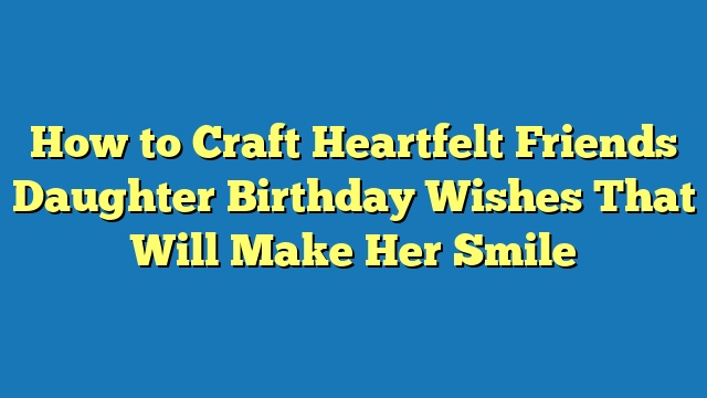 How to Craft Heartfelt Friends Daughter Birthday Wishes That Will Make Her Smile