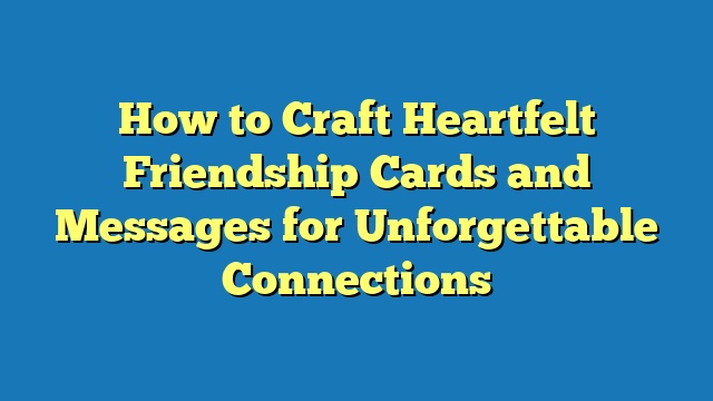 How to Craft Heartfelt Friendship Cards and Messages for Unforgettable Connections