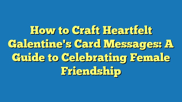 How to Craft Heartfelt Galentine's Card Messages: A Guide to Celebrating Female Friendship