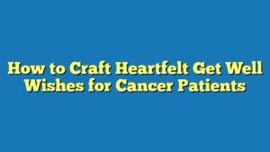 How to Craft Heartfelt Get Well Wishes for Cancer Patients