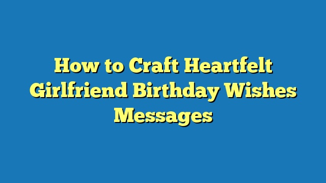 How to Craft Heartfelt Girlfriend Birthday Wishes Messages