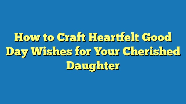 How to Craft Heartfelt Good Day Wishes for Your Cherished Daughter