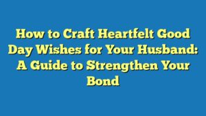 How to Craft Heartfelt Good Day Wishes for Your Husband: A Guide to Strengthen Your Bond