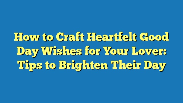 How to Craft Heartfelt Good Day Wishes for Your Lover: Tips to Brighten Their Day