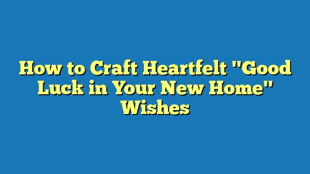 How to Craft Heartfelt "Good Luck in Your New Home" Wishes