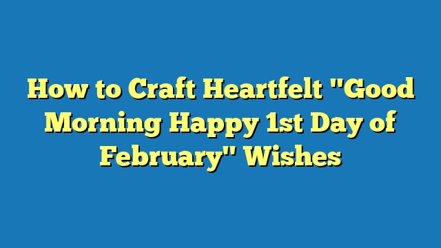 How to Craft Heartfelt "Good Morning Happy 1st Day of February" Wishes