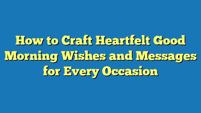 How to Craft Heartfelt Good Morning Wishes and Messages for Every Occasion