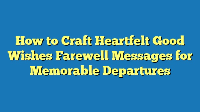 How to Craft Heartfelt Good Wishes Farewell Messages for Memorable Departures