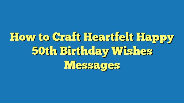 How to Craft Heartfelt Happy 50th Birthday Wishes Messages