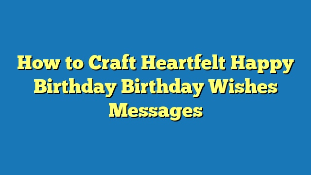 How to Craft Heartfelt Happy Birthday Birthday Wishes Messages