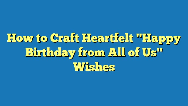 How to Craft Heartfelt "Happy Birthday from All of Us" Wishes