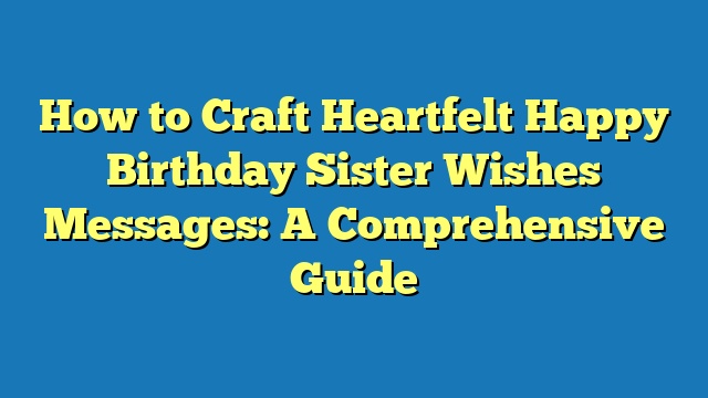 How to Craft Heartfelt Happy Birthday Sister Wishes Messages: A Comprehensive Guide