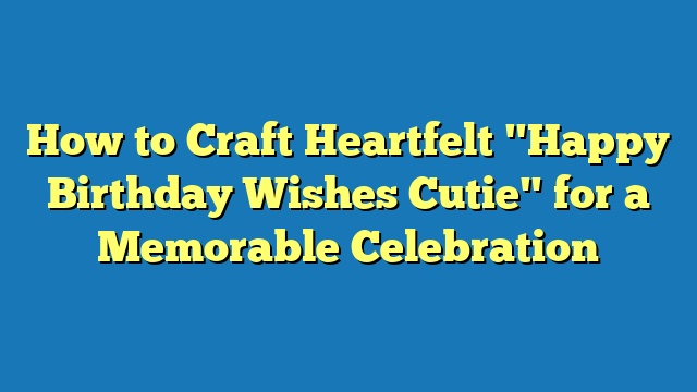 How to Craft Heartfelt "Happy Birthday Wishes Cutie" for a Memorable Celebration