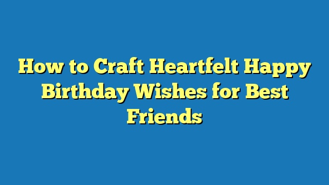 How to Craft Heartfelt Happy Birthday Wishes for Best Friends