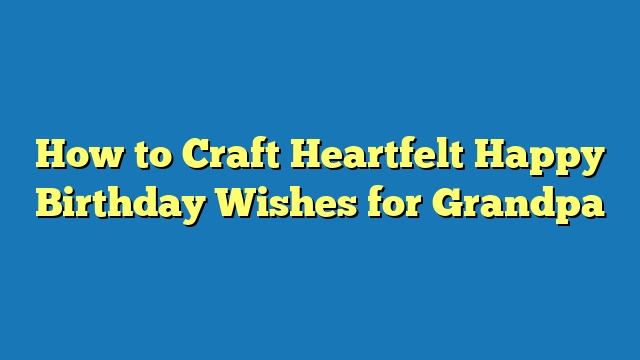 How to Craft Heartfelt Happy Birthday Wishes for Grandpa