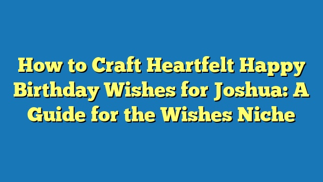 How to Craft Heartfelt Happy Birthday Wishes for Joshua: A Guide for the Wishes Niche