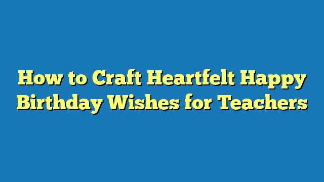 How to Craft Heartfelt Happy Birthday Wishes for Teachers