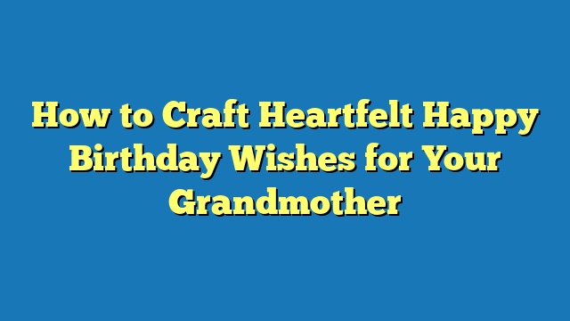 How to Craft Heartfelt Happy Birthday Wishes for Your Grandmother