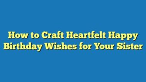 How to Craft Heartfelt Happy Birthday Wishes for Your Sister