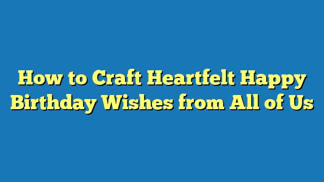 How to Craft Heartfelt Happy Birthday Wishes from All of Us