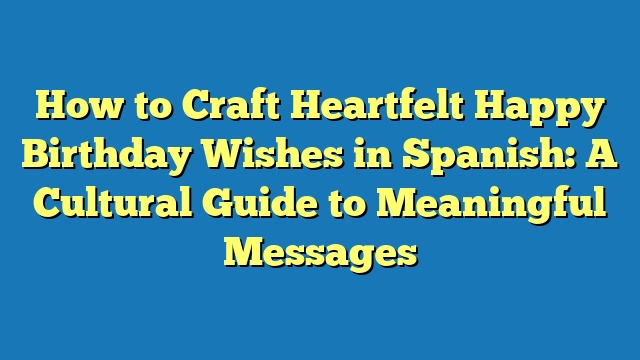 How to Craft Heartfelt Happy Birthday Wishes in Spanish: A Cultural Guide to Meaningful Messages