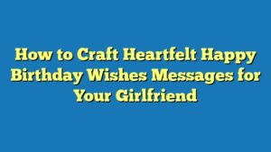 How to Craft Heartfelt Happy Birthday Wishes Messages for Your Girlfriend