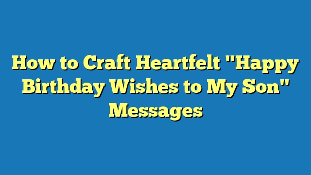 How to Craft Heartfelt "Happy Birthday Wishes to My Son" Messages